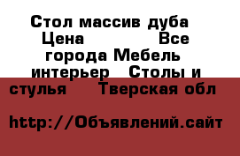 Стол массив дуба › Цена ­ 17 000 - Все города Мебель, интерьер » Столы и стулья   . Тверская обл.